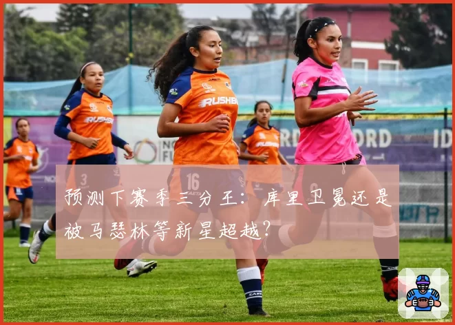 预测下赛季三分王:库里卫冕还是被马瑟林等新星超越?