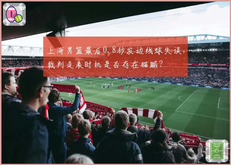上海男篮最后0.8秒发边线球失误，裁判走表时机是否存在猫腻？