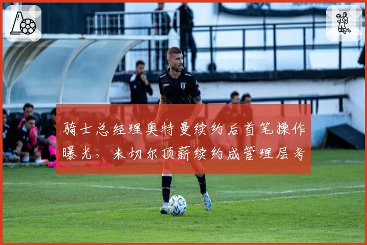 骑士总经理奥特曼续约后首笔操作曝光，米切尔顶薪续约成管理层考核关键