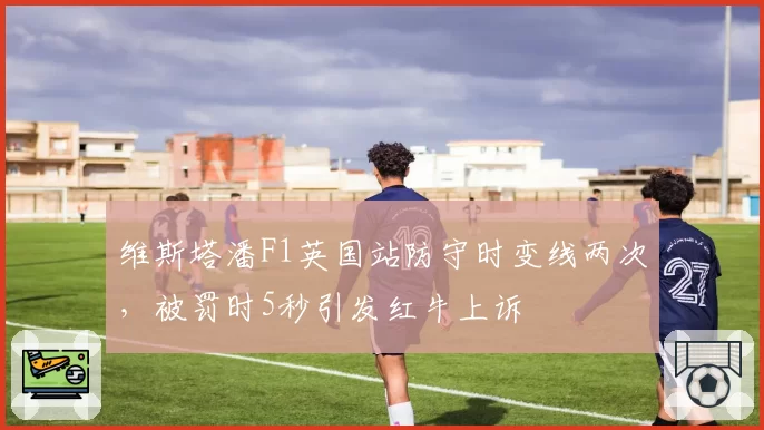 维斯塔潘F1英国站防守时变线两次，被罚时5秒引发红牛上诉