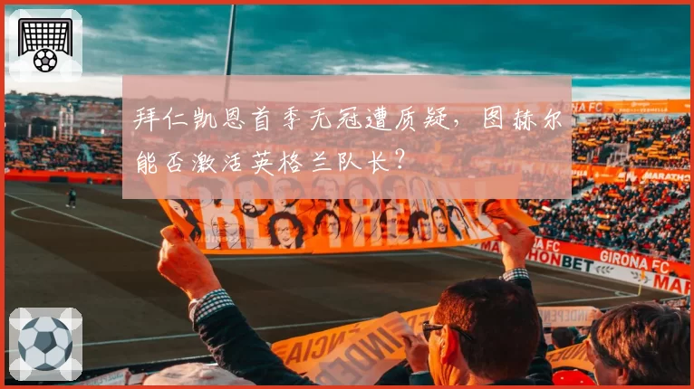 拜仁凯恩首季无冠遭质疑，图赫尔能否激活英格兰队长？