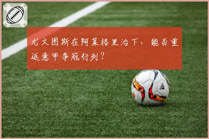 尤文图斯在阿莱格里治下，能否重返意甲争冠行列？