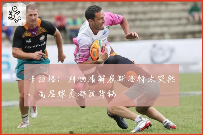 卡拉格：利物浦解雇斯洛特太突然，高层球员都该背锅