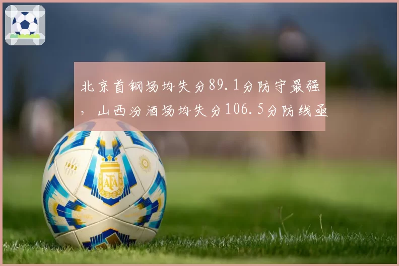 北京首钢场均失分89.1分防守最强，山西汾酒场均失分106.5分防线亟待加固