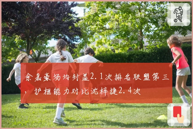 余嘉豪场均封盖2.1次排名联盟第三，护框能力对比沈梓捷2.4次