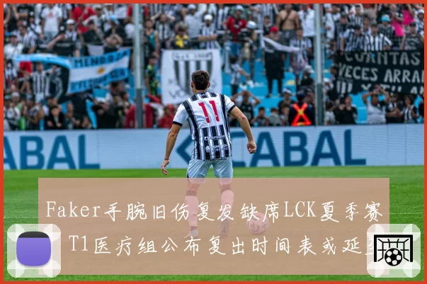 Faker手腕旧伤复发缺席LCK夏季赛,T1医疗组公布复出时间表或延至世界赛