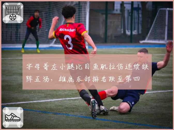 字母哥左小腿比目鱼肌拉伤连续缺阵五场，雄鹿东部排名跌至第四