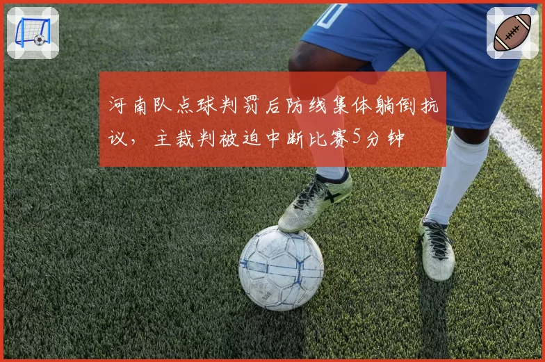 河南队点球判罚后防线集体躺倒抗议，主裁判被迫中断比赛5分钟