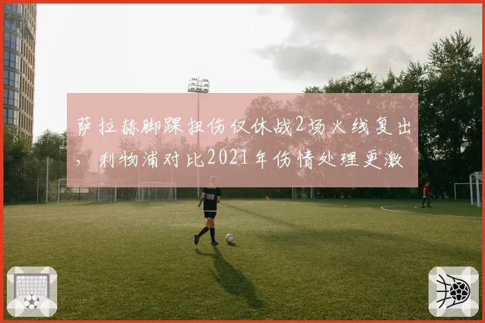 萨拉赫脚踝扭伤仅休战2场火线复出，利物浦对比2021年伤情处理更激进