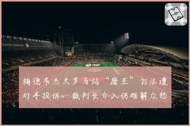 梅德韦杰夫罗马站“磨王”打法遭对手投诉，裁判长介入仍难解众怒