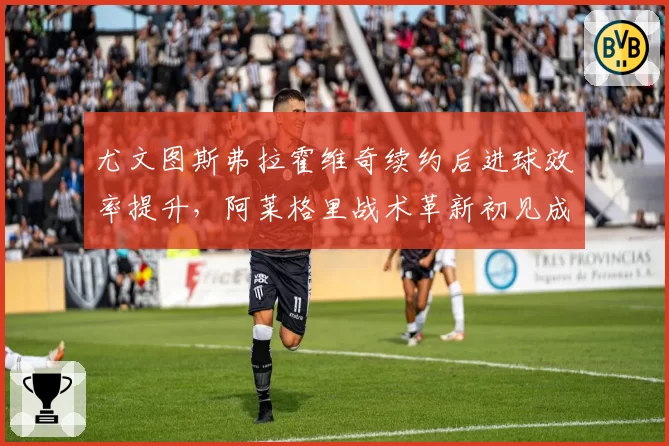 尤文图斯弗拉霍维奇续约后进球效率提升，阿莱格里战术革新初见成效