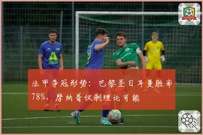 法甲争冠形势：巴黎圣日耳曼胜率78%，摩纳哥仅剩理论可能