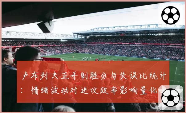 卢布列夫正手制胜分与失误比统计：情绪波动对进攻效率影响量化