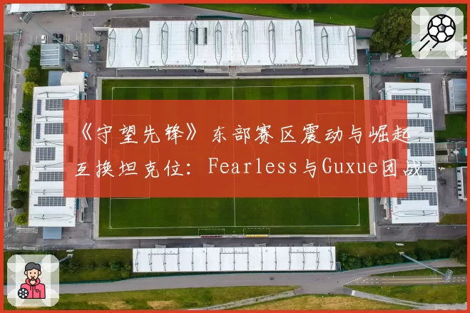 《守望先锋》东部赛区震动与崛起互换坦克位：Fearless与Guxue团战存活率对比