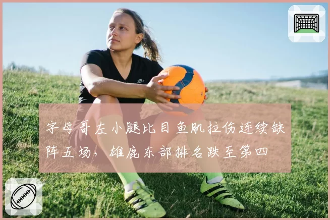 字母哥左小腿比目鱼肌拉伤连续缺阵五场，雄鹿东部排名跌至第四