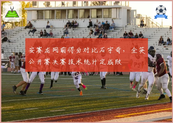 安赛龙网前得分对比石宇奇,全英公开赛决赛技术统计定成败