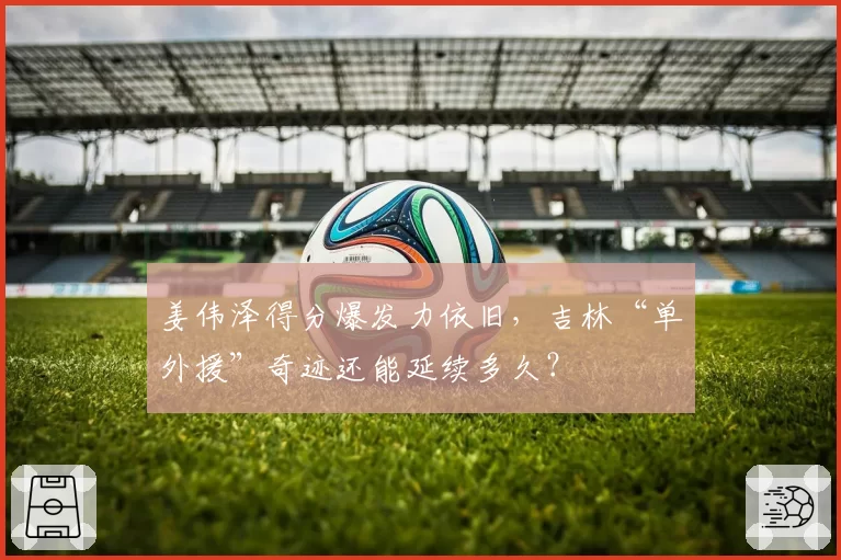 姜伟泽得分爆发力依旧，吉林“单外援”奇迹还能延续多久？