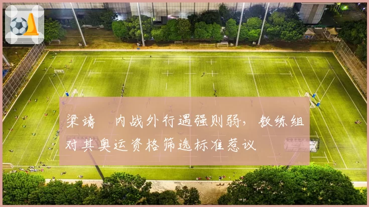 梁靖崑内战外行遇强则弱，教练组对其奥运资格筛选标准惹议