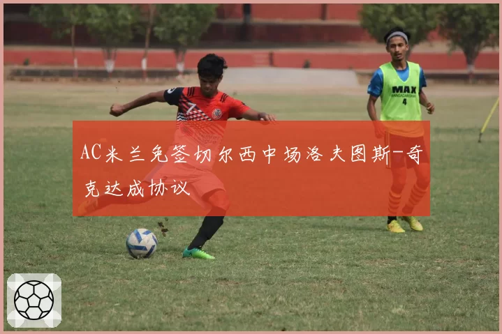 AC米兰免签切尔西中场洛夫图斯-奇克达成协议