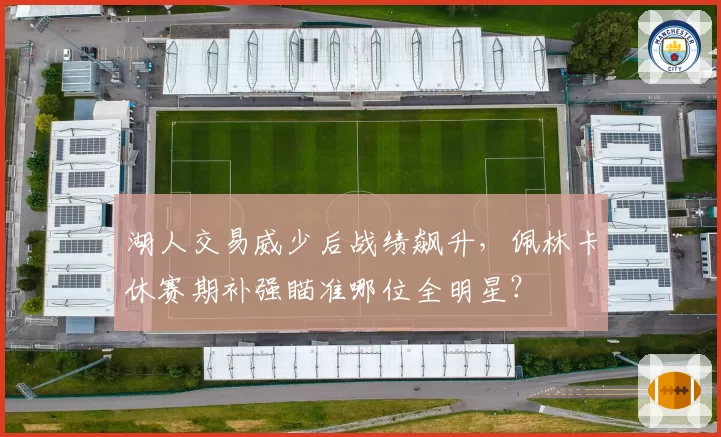 湖人交易威少后战绩飙升，佩林卡休赛期补强瞄准哪位全明星？