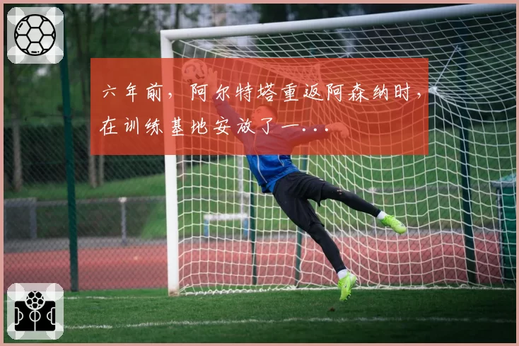 六年前，阿尔特塔重返阿森纳时，在训练基地安放了一...