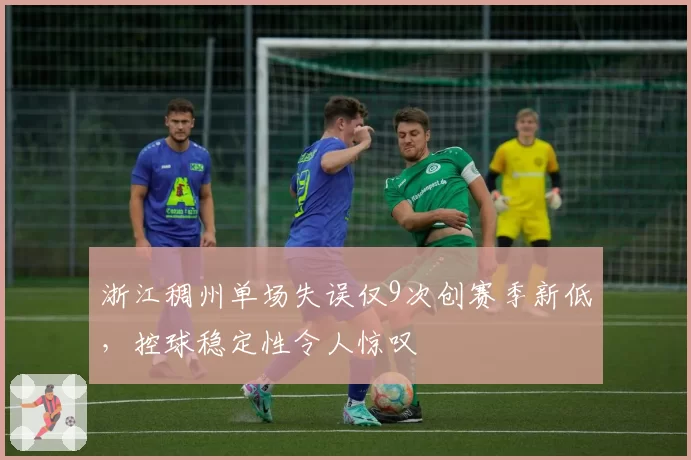 浙江稠州单场失误仅9次创赛季新低,控球稳定性令人惊叹