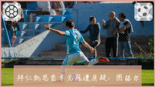 拜仁凯恩首季无冠遭质疑，图赫尔能否激活英格兰队长？