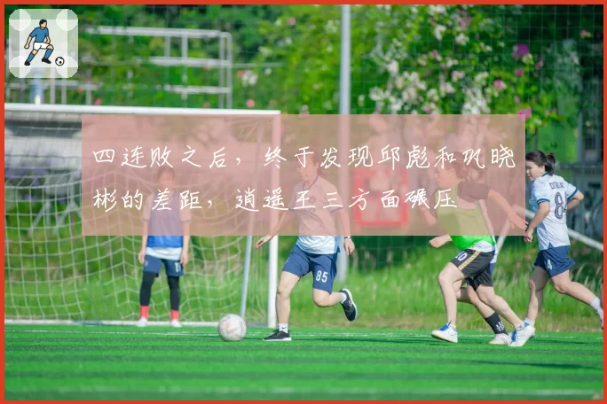 四连败之后，终于发现邱彪和巩晓彬的差距，逍遥王三方面碾压