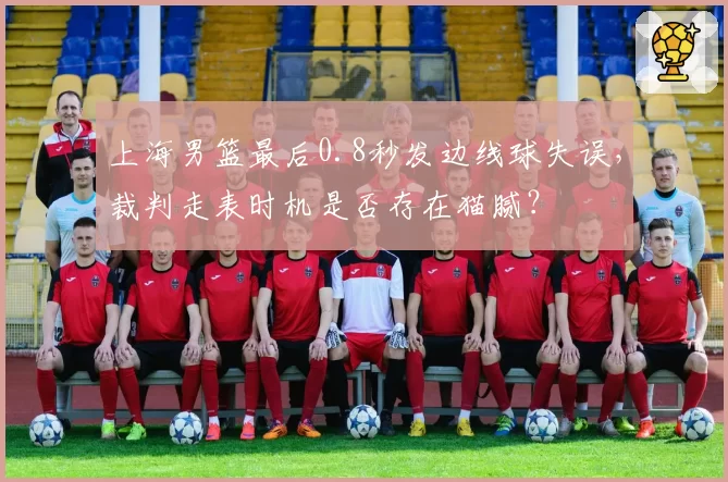 上海男篮最后0.8秒发边线球失误，裁判走表时机是否存在猫腻？