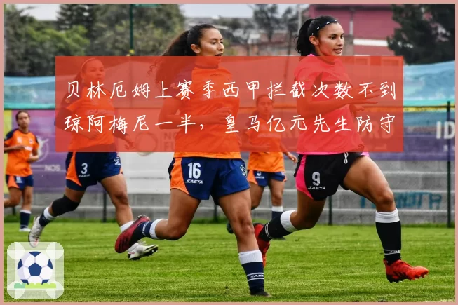 贝林厄姆上赛季西甲拦截次数不到琼阿梅尼一半,皇马亿元先生防守数据是否被高估?