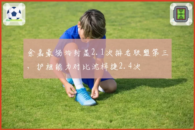 余嘉豪场均封盖2.1次排名联盟第三，护框能力对比沈梓捷2.4次