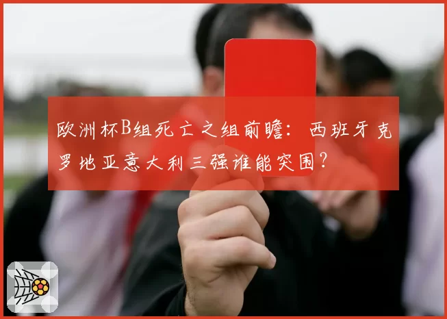 欧洲杯B组死亡之组前瞻：西班牙克罗地亚意大利三强谁能突围？