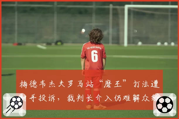 梅德韦杰夫罗马站“磨王”打法遭对手投诉,裁判长介入仍难解众怒