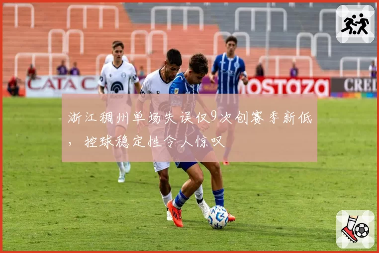 浙江稠州单场失误仅9次创赛季新低,控球稳定性令人惊叹