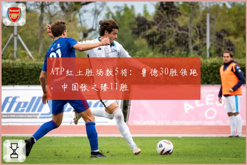 ATP红土胜场数5将：鲁德30胜领跑，中国张之臻11胜
