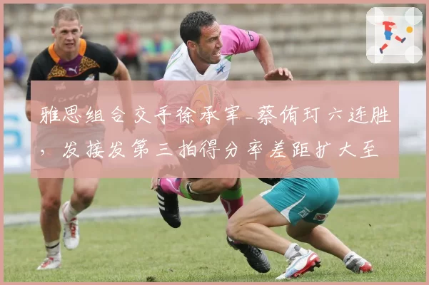 雅思组合交手徐承宰_蔡侑玎六连胜,发接发第三拍得分率差距扩大至15%