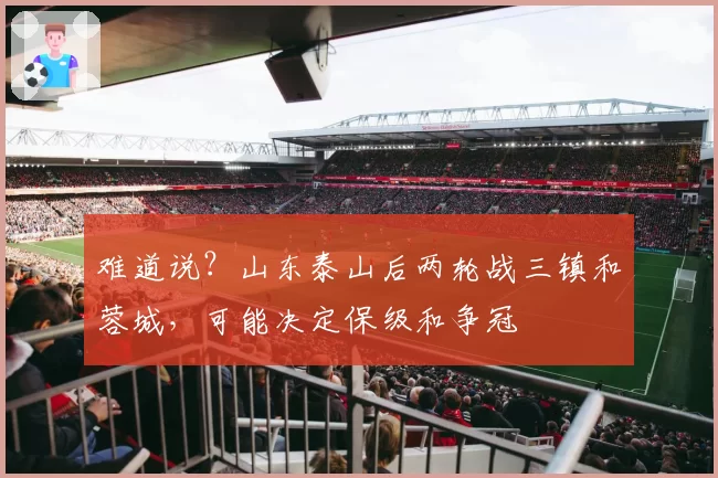 难道说？山东泰山后两轮战三镇和蓉城，可能决定保级和争冠