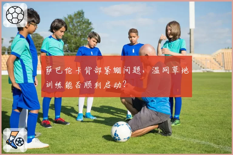萨巴伦卡背部紧绷问题,温网草地训练能否顺利启动?