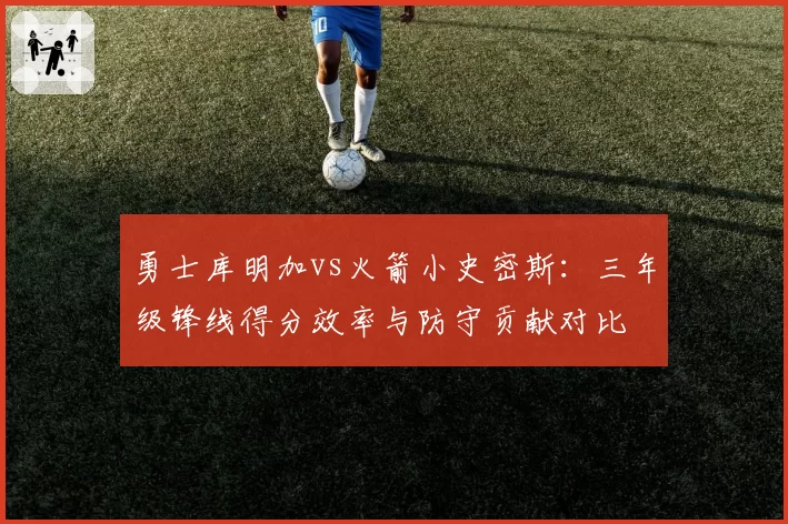 勇士库明加vs火箭小史密斯：三年级锋线得分效率与防守贡献对比
