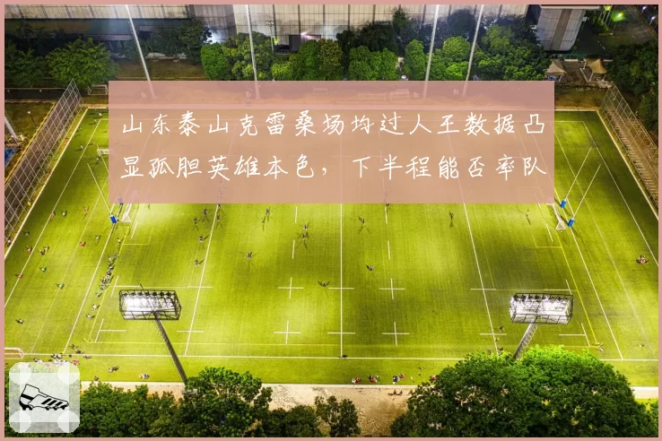 山东泰山克雷桑场均过人王数据凸显孤胆英雄本色,下半程能否率队逆袭?