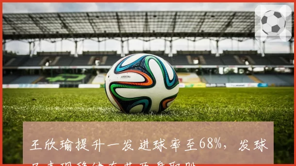 王欣瑜提升一发进球率至68%,发球局表现稳健直落两盘取胜