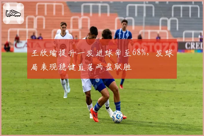 王欣瑜提升一发进球率至68%,发球局表现稳健直落两盘取胜