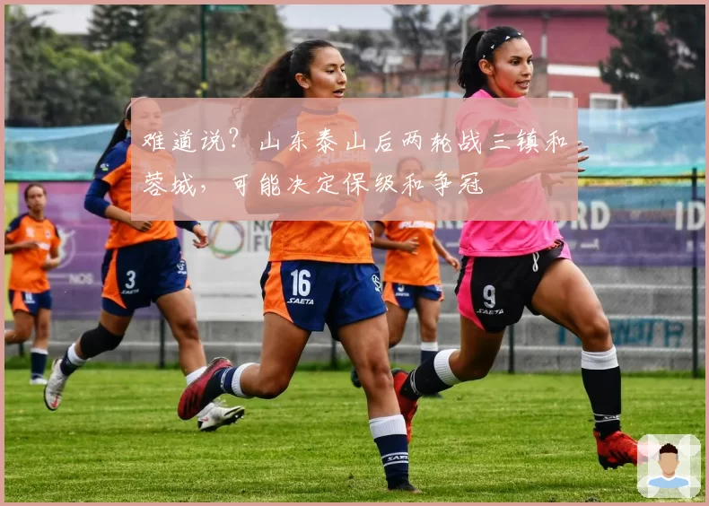 难道说？山东泰山后两轮战三镇和蓉城，可能决定保级和争冠