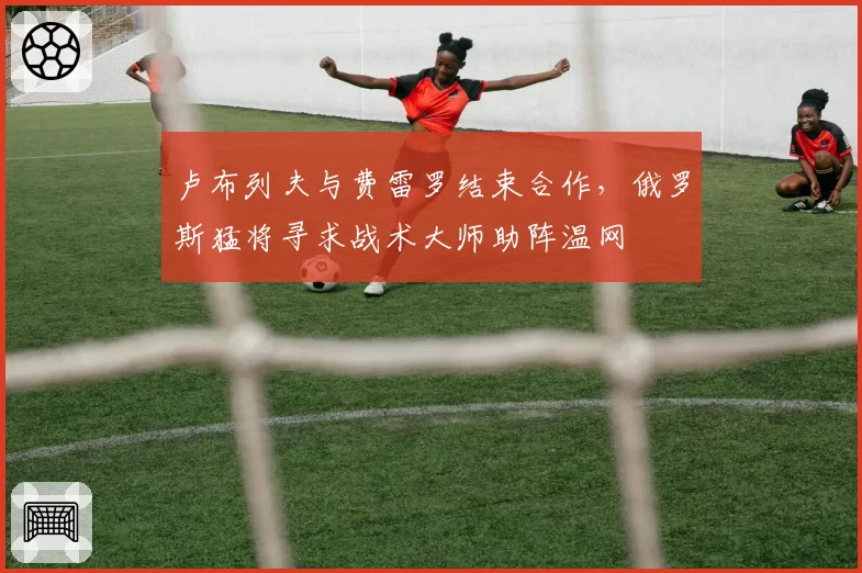 卢布列夫与费雷罗结束合作，俄罗斯猛将寻求战术大师助阵温网