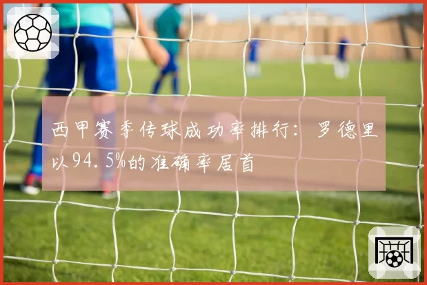 西甲赛季传球成功率排行：罗德里以94.5%的准确率居首