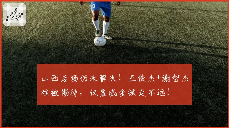 山西后场仍未解决！王俊杰+谢智杰难被期待，仅靠威金顿走不远！