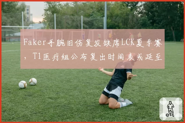 Faker手腕旧伤复发缺席LCK夏季赛,T1医疗组公布复出时间表或延至世界赛