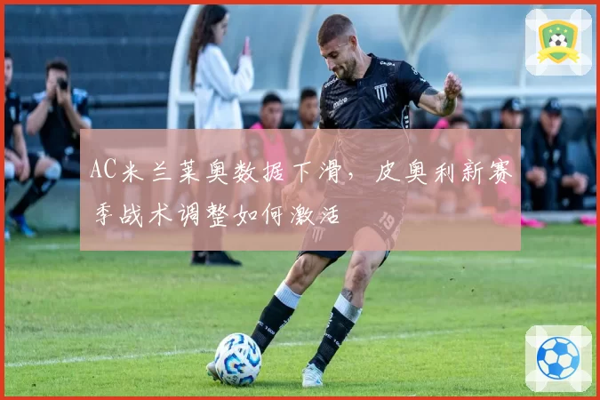 AC米兰莱奥数据下滑，皮奥利新赛季战术调整如何激活