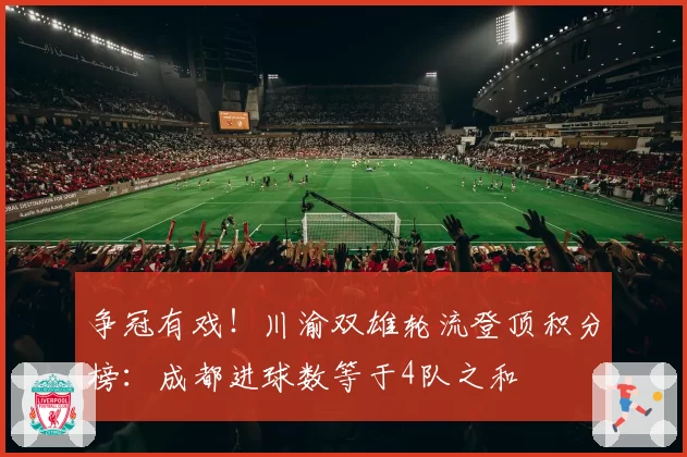 争冠有戏!川渝双雄轮流登顶积分榜:成都进球数等于4队之和