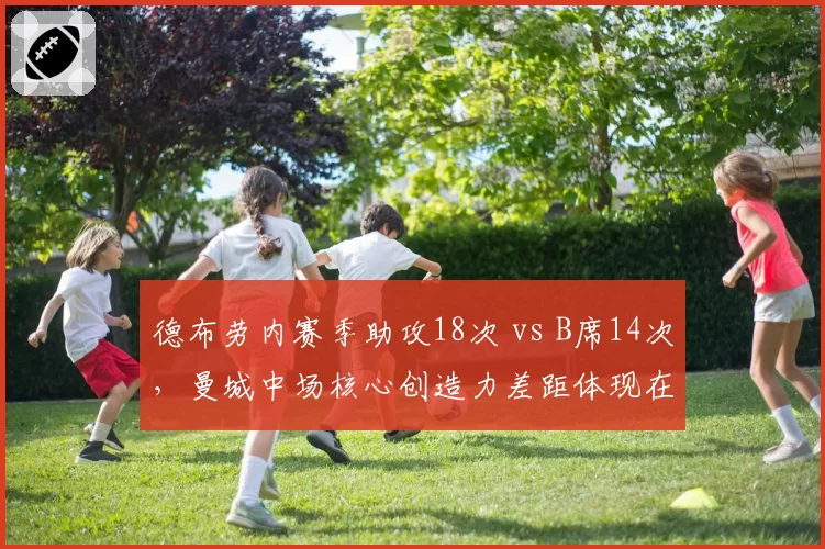 德布劳内赛季助攻18次 vs B席14次，曼城中场核心创造力差距体现在关键传球